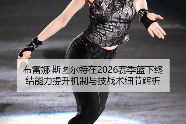 布雷娜·斯图尔特在2026赛季篮下终结能力提升机制与技战术细节解析