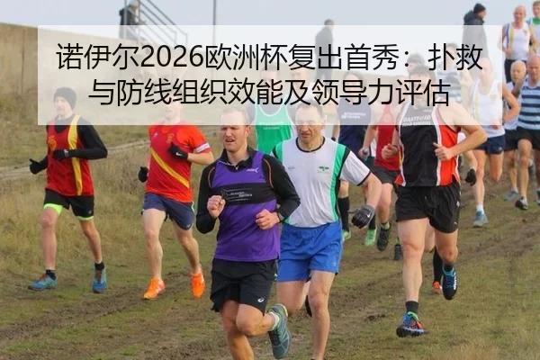 诺伊尔2026欧洲杯复出首秀：扑救与防线组织效能及领导力评估