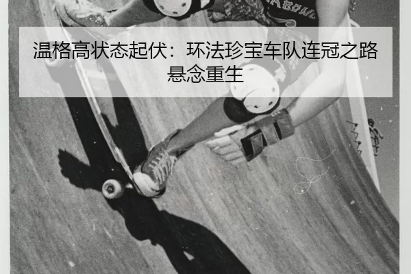 温格高状态起伏：环法珍宝车队连冠之路悬念重生