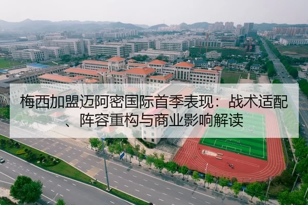 梅西加盟迈阿密国际首季表现：战术适配、阵容重构与商业影响解读