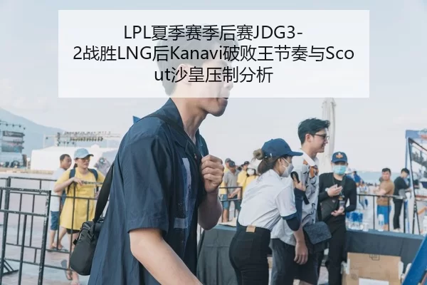LPL夏季赛季后赛JDG3-2战胜LNG后Kanavi破败王节奏与Scout沙皇压制分析