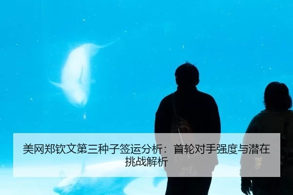 美网郑钦文第三种子签运分析：首轮对手强度与潜在挑战解析